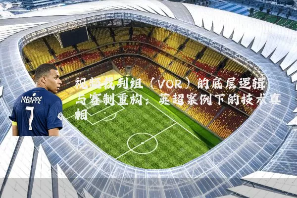 视频裁判组（VOR）的底层逻辑与赛制重构：英超案例下的技术真相
