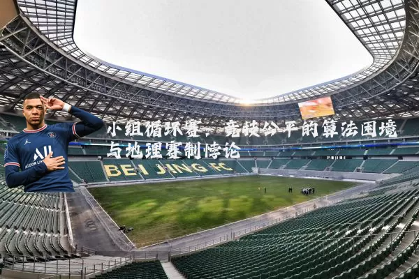 小组循环赛：竞技公平的算法困境与地理赛制悖论