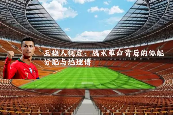 五换人制度：战术革命背后的体能分配与地理博弈