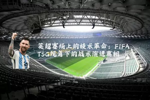英超赛场上的技术革命：FIFA TSG视角下的战术演进真相