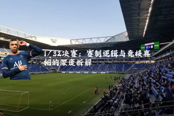 1/32决赛:赛制逻辑与竞技真相的深度拆解