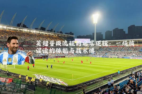 英超晋级流程的底层逻辑:一场被误读的体能与战术博弈