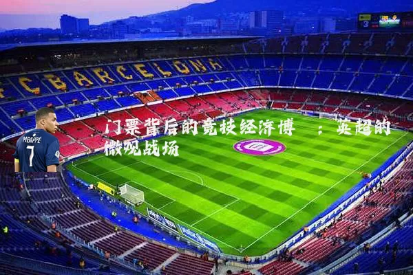门票背后的竞技经济博弈：英超的微观战场