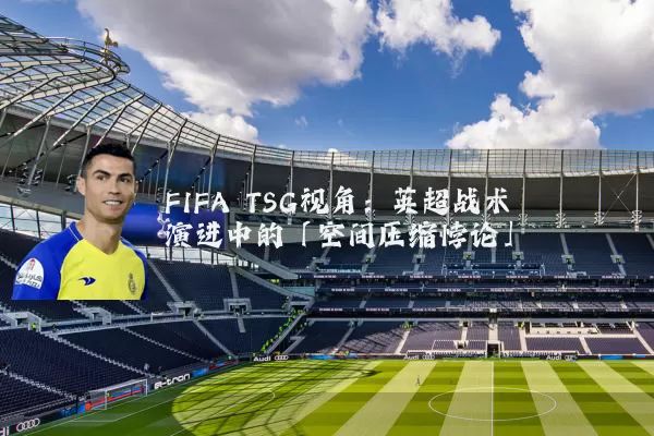 FIFA TSG视角：英超战术演进中的「空间压缩悖论」