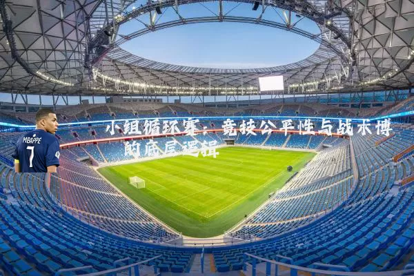 小组循环赛:竞技公平性与战术博弈的底层逻辑