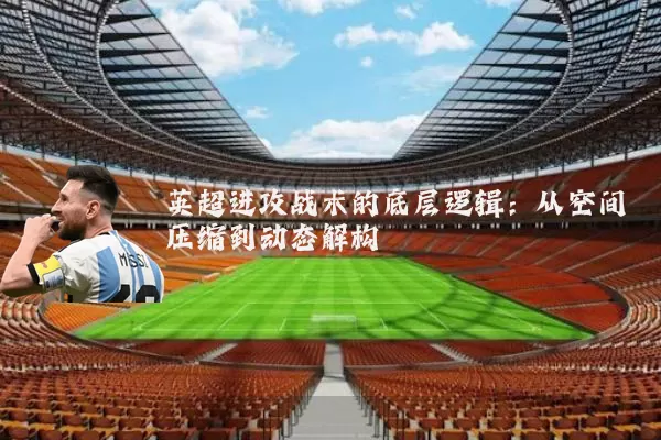 英超进攻战术的底层逻辑：从空间压缩到动态解构