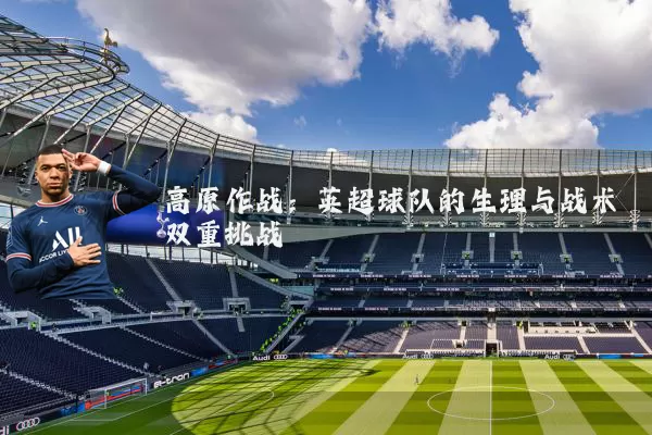 高原作战：英超球队的生理与战术双重挑战